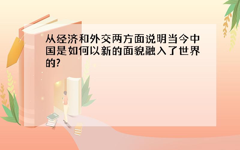 从经济和外交两方面说明当今中国是如何以新的面貌融入了世界的?