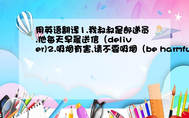 用英语翻译1.我叔叔是邮递员.他每天早晨送信（deliver)2.吸烟有害,请不要吸烟（be harmful to)3.