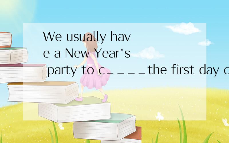 We usually have a New Year's party to c____the first day of