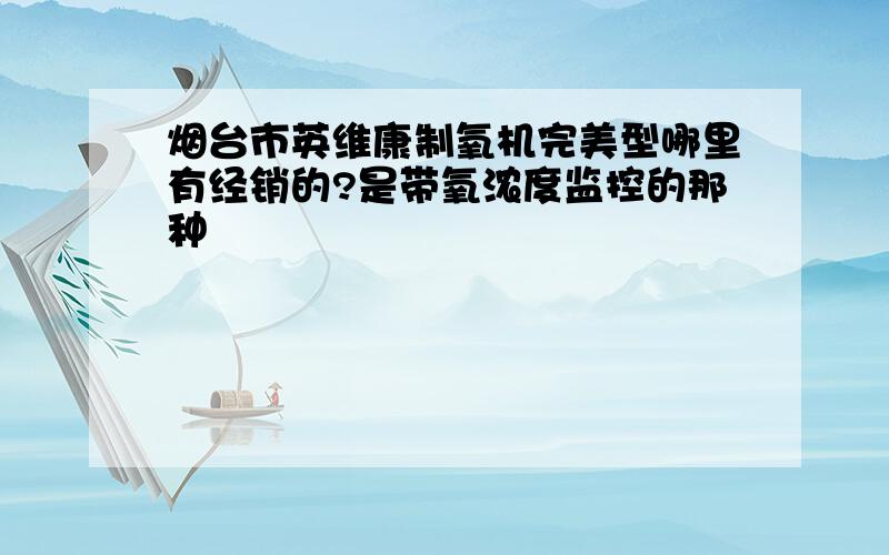 烟台市英维康制氧机完美型哪里有经销的?是带氧浓度监控的那种