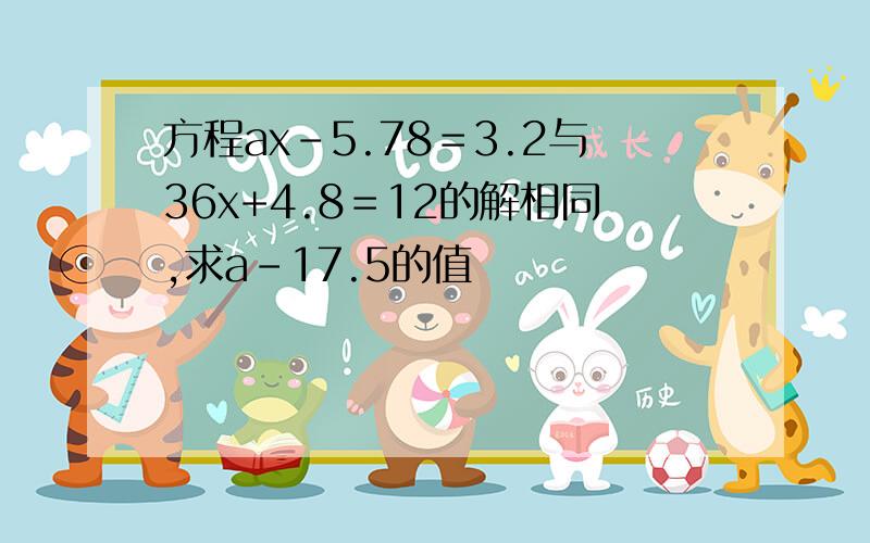 方程ax－5.78＝3.2与36x+4.8＝12的解相同,求a－17.5的值