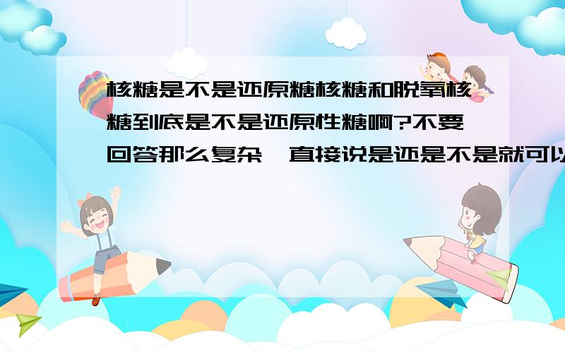 核糖是不是还原糖核糖和脱氧核糖到底是不是还原性糖啊?不要回答那么复杂,直接说是还是不是就可以啦