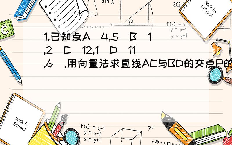 1.已知点A(4,5)B(1,2)C(12,1)D(11,6),用向量法求直线AC与BD的交点P的坐标.