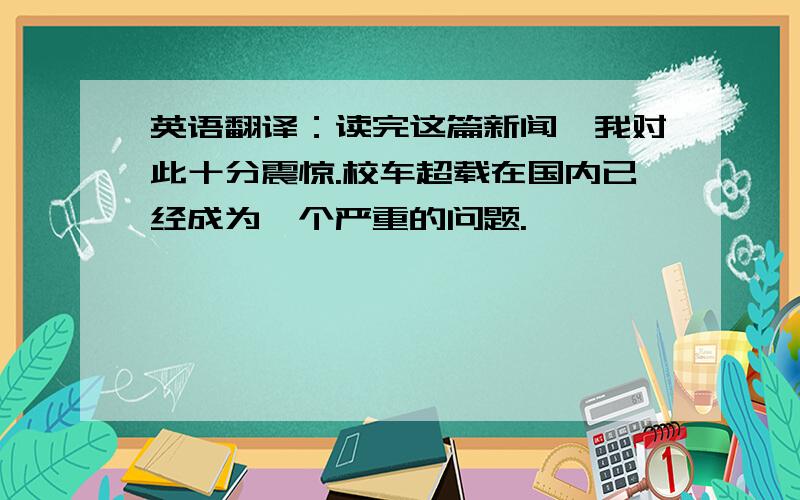 英语翻译：读完这篇新闻,我对此十分震惊.校车超载在国内已经成为一个严重的问题.