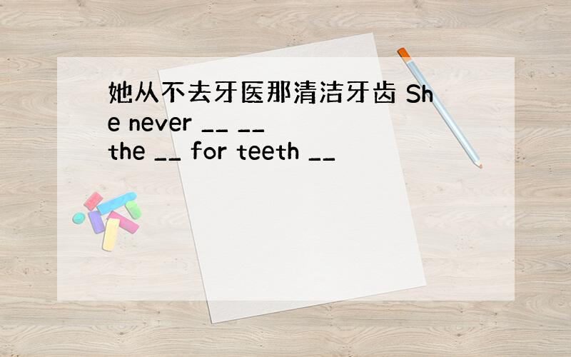 她从不去牙医那清洁牙齿 She never __ __ the __ for teeth __