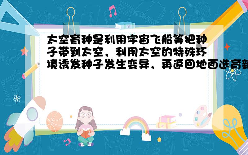 太空育种是利用宇宙飞船等把种子带到太空，利用太空的特殊环境诱发种子发生变异，再返回地面选育新品种的过程.太空育种（　　）