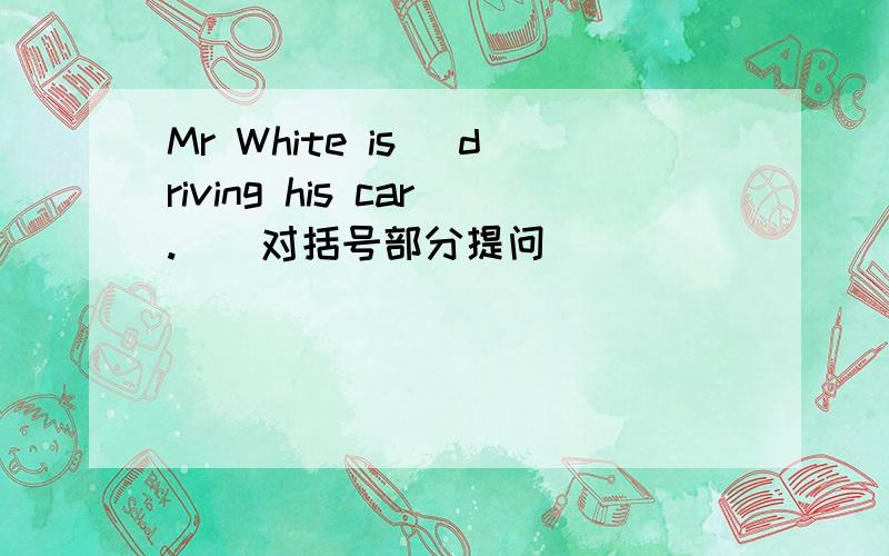 Mr White is (driving his car.)(对括号部分提问）