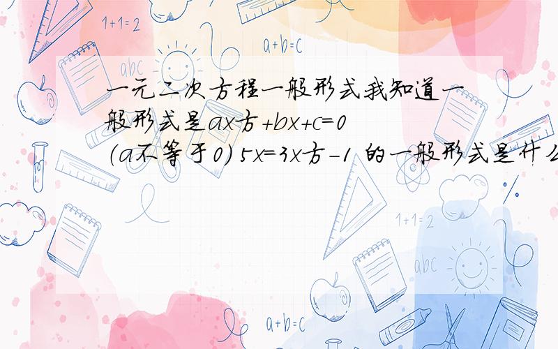 一元二次方程一般形式我知道一般形式是ax方＋bx＋c＝0（a不等于0） 5x＝3x方－1 的一般形式是什么是5x－3x方