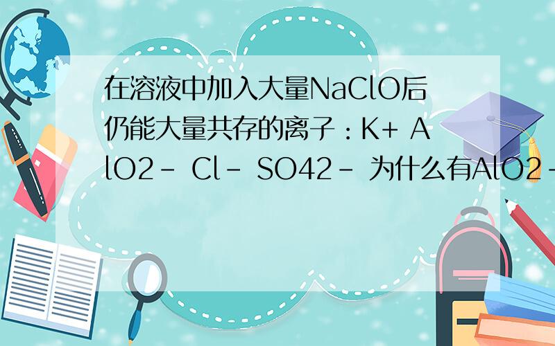 在溶液中加入大量NaClO后仍能大量共存的离子：K+ AlO2- Cl- SO42- 为什么有AlO2- 还能.