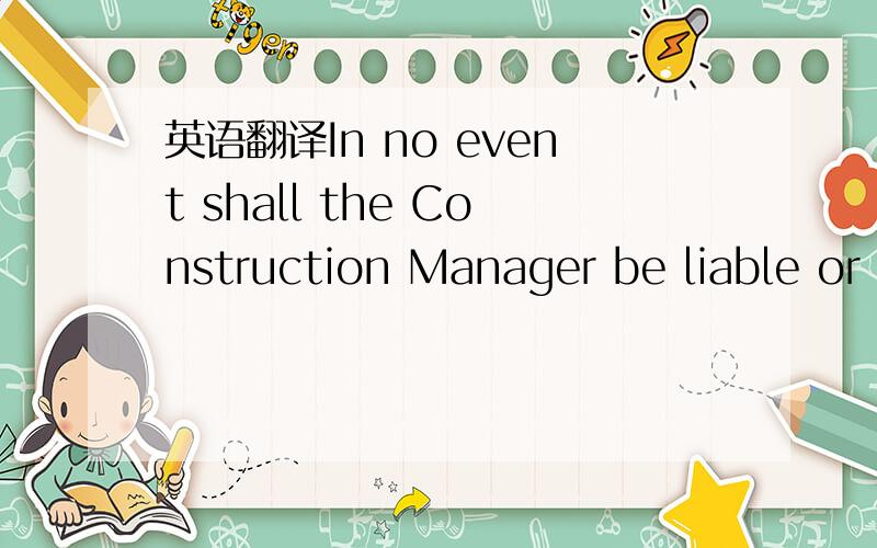 英语翻译In no event shall the Construction Manager be liable or