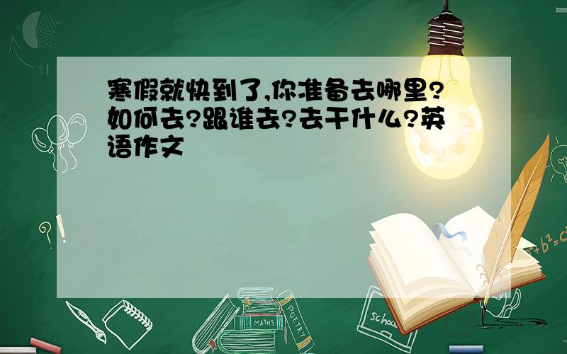 寒假就快到了,你准备去哪里?如何去?跟谁去?去干什么?英语作文