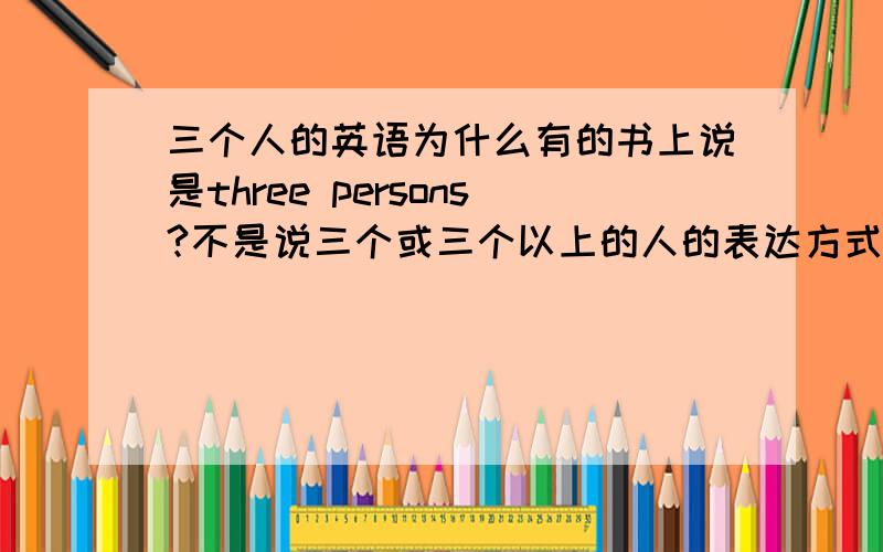 三个人的英语为什么有的书上说是three persons?不是说三个或三个以上的人的表达方式是three people?