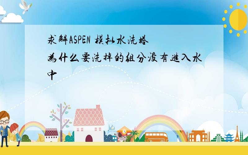 求解ASPEN 模拟水洗塔 为什么要洗掉的组分没有进入水中