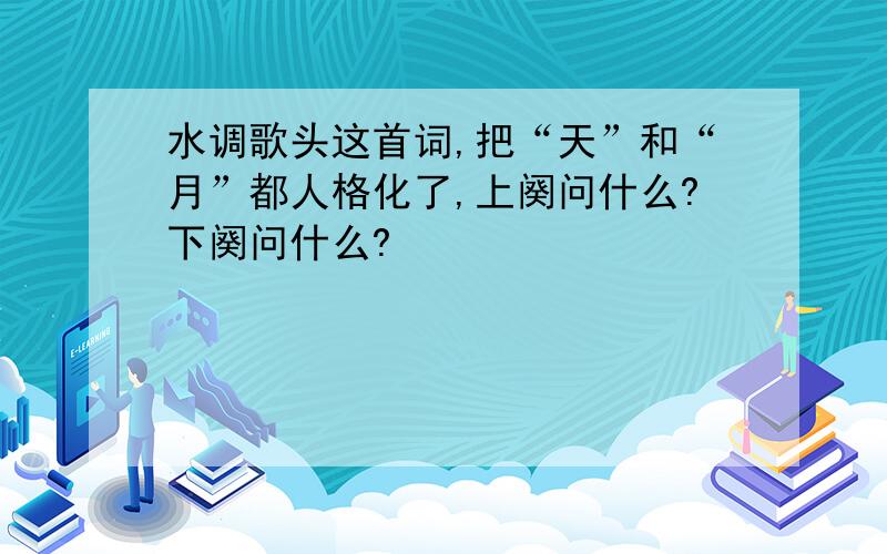 水调歌头这首词,把“天”和“月”都人格化了,上阕问什么?下阕问什么?