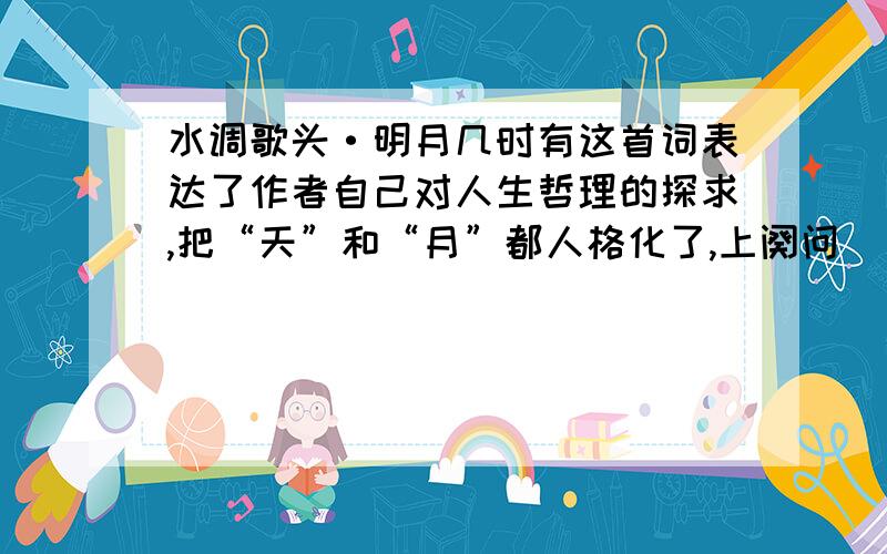 水调歌头·明月几时有这首词表达了作者自己对人生哲理的探求,把“天”和“月”都人格化了,上阕问______,下阕问____