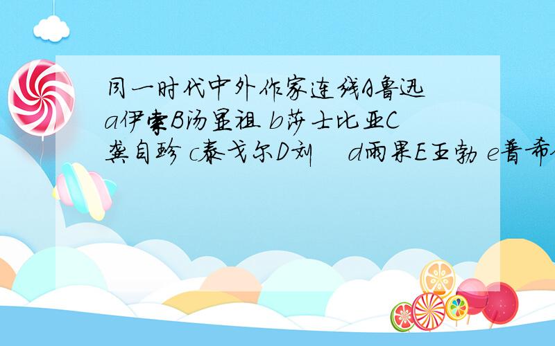 同一时代中外作家连线A鲁迅 a伊索B汤显祖 b莎士比亚C龚自珍 c泰戈尔D刘鹗 d雨果E王勃 e普希金 快.请别敷衍我，