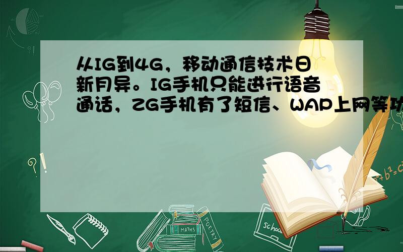 从IG到4G，移动通信技术日新月异。IG手机只能进行语音通话，ZG手机有了短信、WAP上网等功能，3G手机数据传输速度大