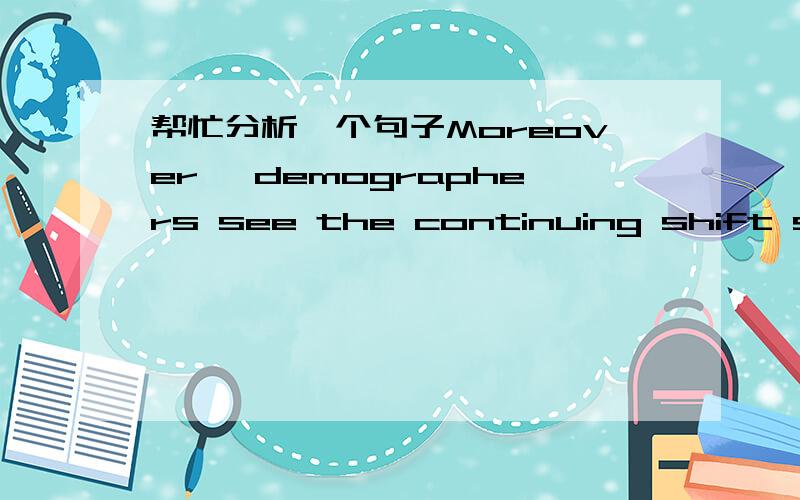 帮忙分析一个句子Moreover ,demographers see the continuing shift sout