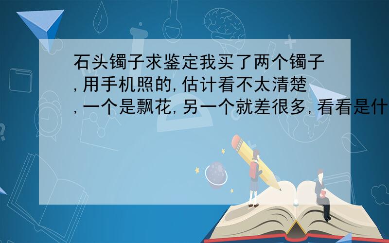 石头镯子求鉴定我买了两个镯子,用手机照的,估计看不太清楚,一个是飘花,另一个就差很多,看看是什么材料的,