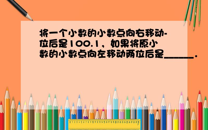 将一个小数的小数点向右移动-位后是100.1，如果将原小数的小数点向左移动两位后是______．