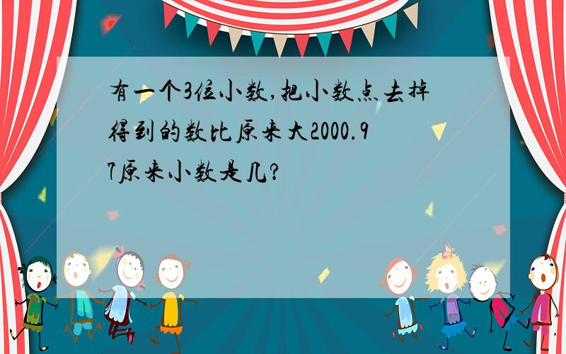 有一个3位小数,把小数点去掉得到的数比原来大2000.97原来小数是几?