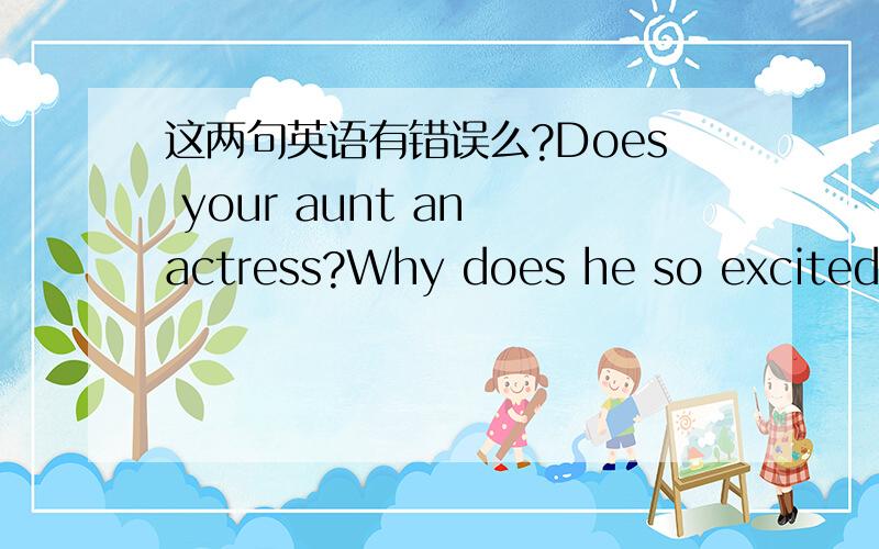 这两句英语有错误么?Does your aunt an actress?Why does he so excited?如