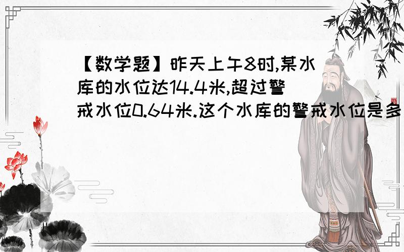 【数学题】昨天上午8时,某水库的水位达14.4米,超过警戒水位0.64米.这个水库的警戒水位是多少米?（列方程