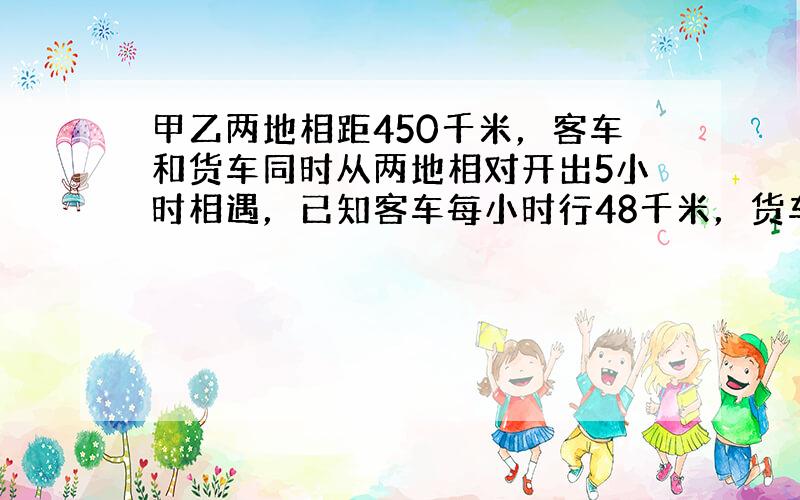 甲乙两地相距450千米，客车和货车同时从两地相对开出5小时相遇，已知客车每小时行48千米，货车每小时行多少千米？