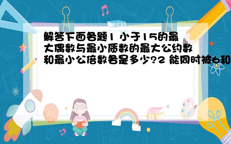 解答下面各题1 小于15的最大偶数与最小质数的最大公约数和最小公倍数各是多少?2 能同时被6和8和24整除的最小的数是多