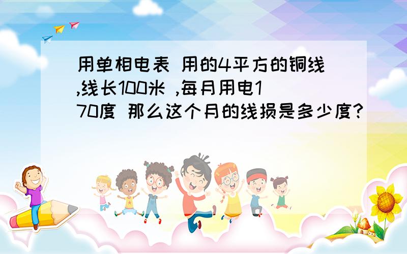 用单相电表 用的4平方的铜线,线长100米 ,每月用电170度 那么这个月的线损是多少度?