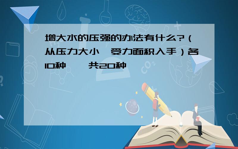 增大水的压强的办法有什么?（从压力大小,受力面积入手）各10种,一共20种