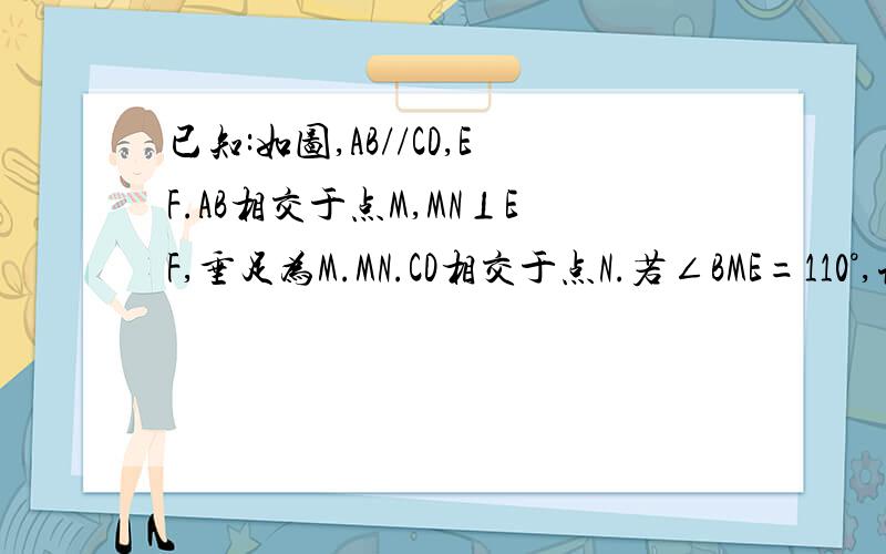 已知:如图,AB//CD,EF.AB相交于点M,MN⊥EF,垂足为M.MN.CD相交于点N.若∠BME=110°,试求∠