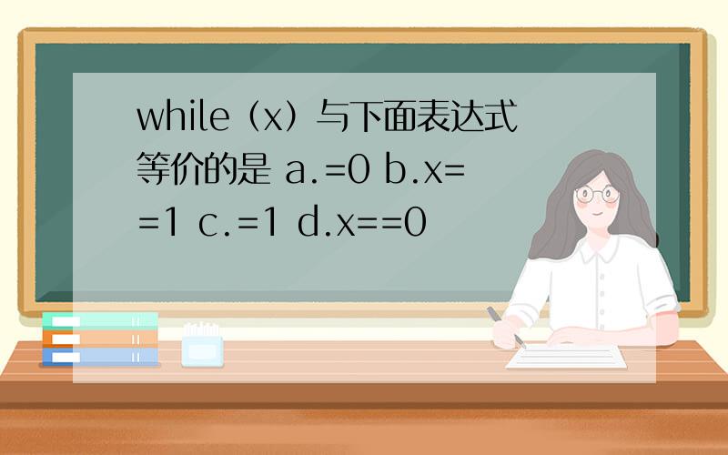 while（x）与下面表达式等价的是 a.=0 b.x==1 c.=1 d.x==0