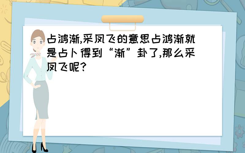 占鸿渐,采凤飞的意思占鸿渐就是占卜得到“渐”卦了,那么采凤飞呢?