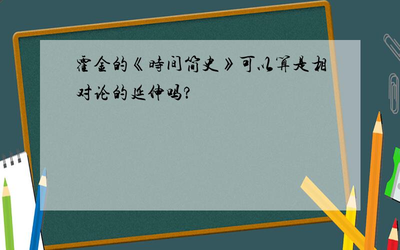 霍金的《时间简史》可以算是相对论的延伸吗?