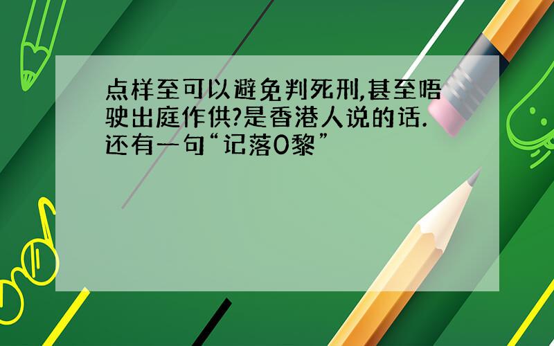 点样至可以避免判死刑,甚至唔驶出庭作供?是香港人说的话.还有一句“记落0黎”