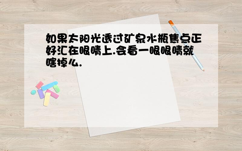 如果太阳光透过矿泉水瓶焦点正好汇在眼睛上.会看一眼眼睛就瞎掉么.