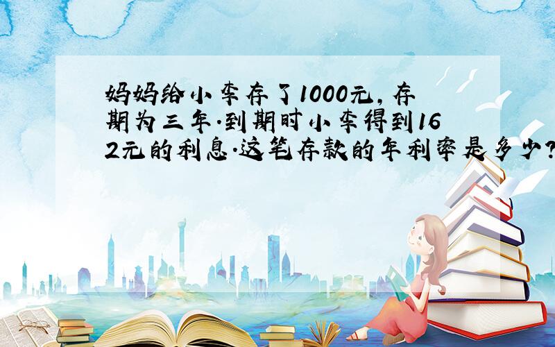 妈妈给小李存了1000元,存期为三年.到期时小李得到162元的利息.这笔存款的年利率是多少?