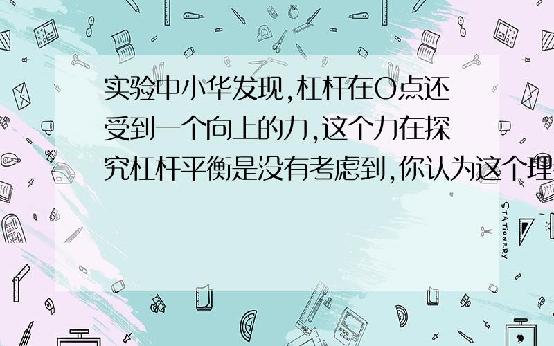 实验中小华发现,杠杆在O点还受到一个向上的力,这个力在探究杠杆平衡是没有考虑到,你认为这个理会不会影响到杠杆的平衡呢?情