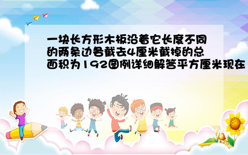 一块长方形木板沿着它长度不同的两条边各截去4厘米截掉的总面积为192图例详细解答平方厘米现在