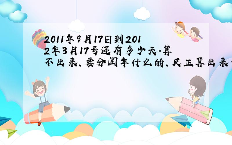 2011年9月17日到2012年3月17号还有多少天.算不出来,要分闰年什么的,反正算出来一共是多少天啊?