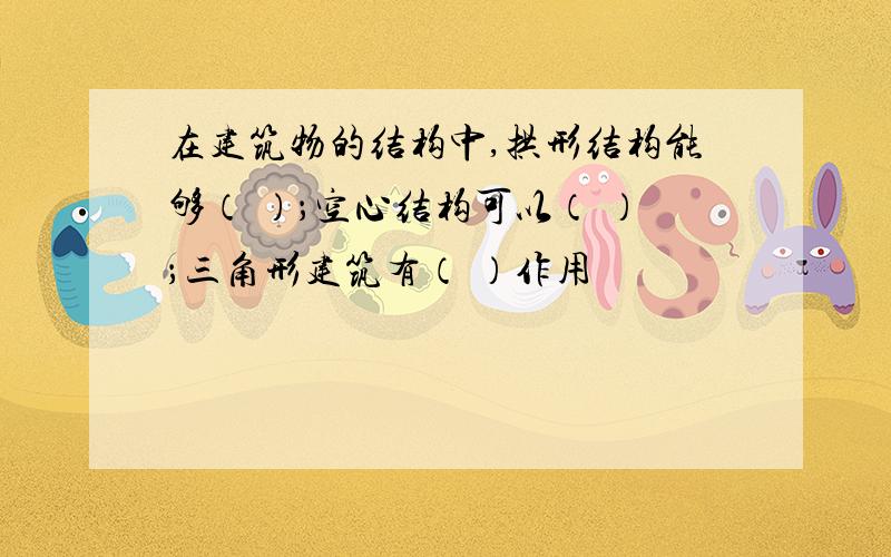 在建筑物的结构中,拱形结构能够（ ）；空心结构可以（ ）；三角形建筑有（ ）作用