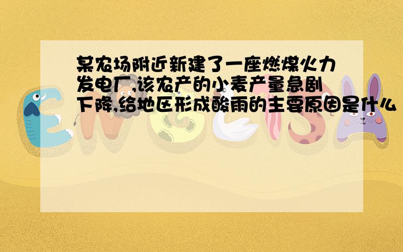 某农场附近新建了一座燃煤火力发电厂,该农产的小麦产量急剧下降,给地区形成酸雨的主要原因是什么