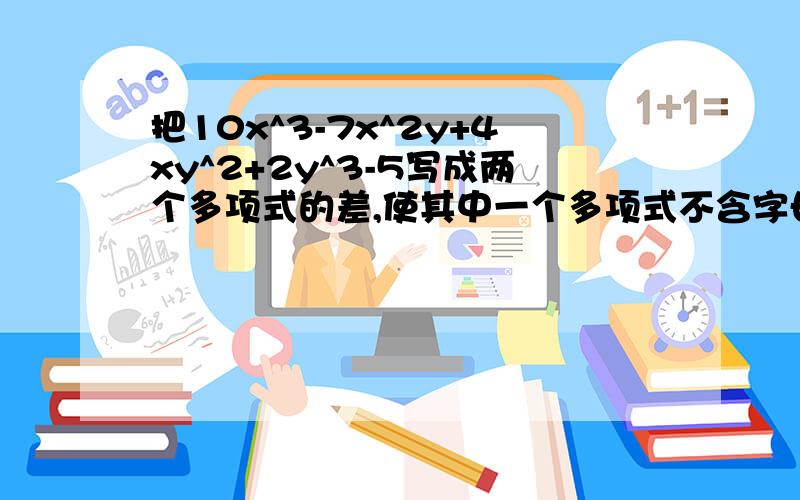 把10x^3-7x^2y+4xy^2+2y^3-5写成两个多项式的差,使其中一个多项式不含字母y,则原式=（ ）-（ )