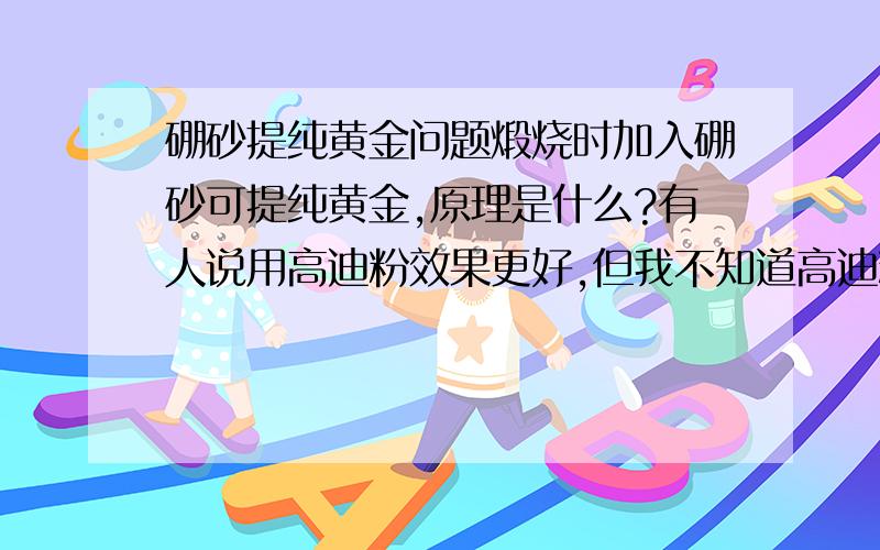 硼砂提纯黄金问题煅烧时加入硼砂可提纯黄金,原理是什么?有人说用高迪粉效果更好,但我不知道高迪粉是什么东西?化学成分是什么