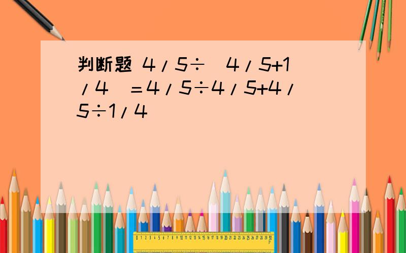 判断题 4/5÷（4/5+1/4）＝4/5÷4/5+4/5÷1/4