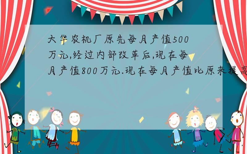 大华农机厂原先每月产值500万元,经过内部改革后,现在每月产值800万元.现在每月产值比原来提高了百分之几