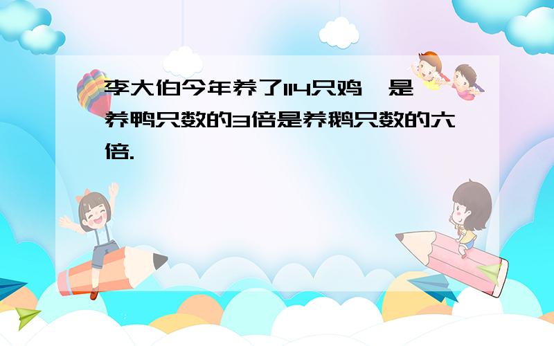 李大伯今年养了114只鸡,是养鸭只数的3倍是养鹅只数的六倍.