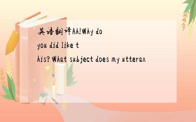 英语翻译Ah!Why do you did like this?What subject does my utteran