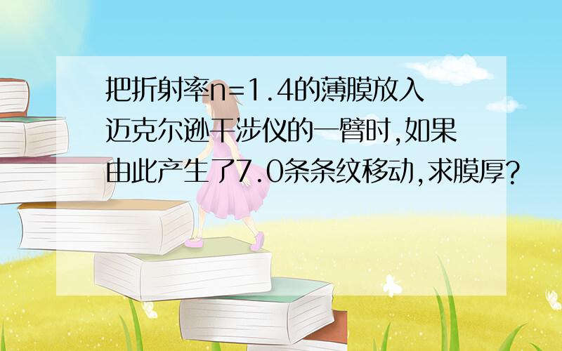 把折射率n=1.4的薄膜放入迈克尔逊干涉仪的一臂时,如果由此产生了7.0条条纹移动,求膜厚?